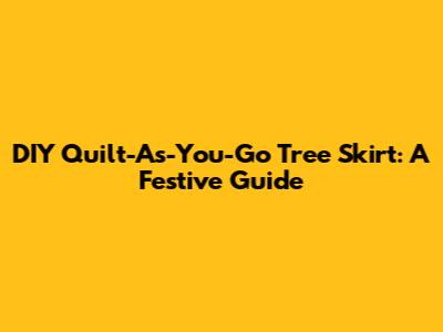 DIY Quilt-As-You-Go Tree Skirt: A Festive Guide