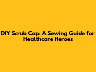 DIY Scrub Cap: A Sewing Guide for Healthcare Heroes
