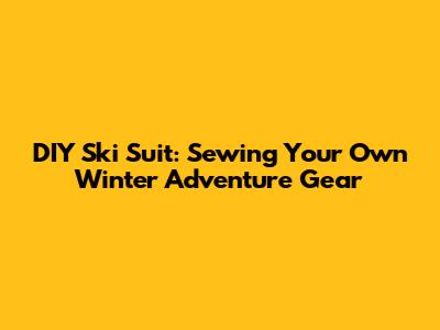 DIY Ski Suit: Sewing Your Own Winter Adventure Gear