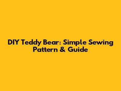 DIY Teddy Bear: Simple Sewing Pattern & Guide