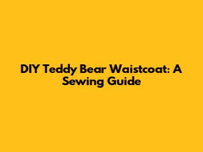 DIY Teddy Bear Waistcoat: A Sewing Guide