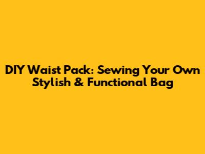 DIY Waist Pack: Sewing Your Own Stylish & Functional Bag