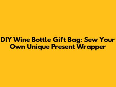 DIY Wine Bottle Gift Bag: Sew Your Own Unique Present Wrapper