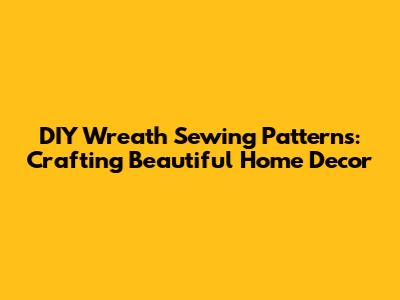DIY Wreath Sewing Patterns: Crafting Beautiful Home Decor