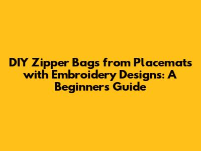 DIY Zipper Bags from Placemats with Embroidery Designs: A Beginner's Guide