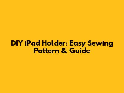 DIY iPad Holder: Easy Sewing Pattern & Guide