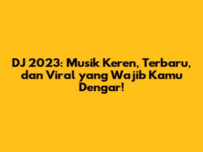 DJ 2023: Musik Keren, Terbaru, dan Viral yang Wajib Kamu Dengar!