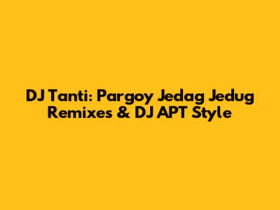 DJ Tanti: Pargoy Jedag Jedug Remixes & DJ APT Style