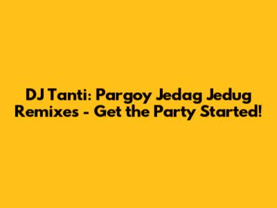 DJ Tanti: Pargoy Jedag Jedug Remixes - Get the Party Started!