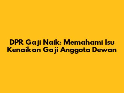 DPR Gaji Naik: Memahami Isu Kenaikan Gaji Anggota Dewan