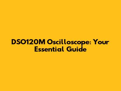 DSO120M Oscilloscope: Your Essential Guide