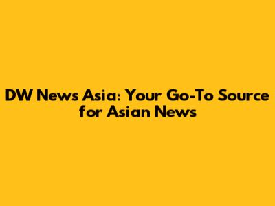 DW News Asia: Your Go-To Source for Asian News
