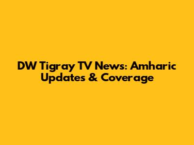 DW Tigray TV News: Amharic Updates & Coverage