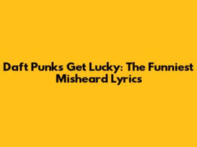 Daft Punk's "Get Lucky": The Funniest Misheard Lyrics