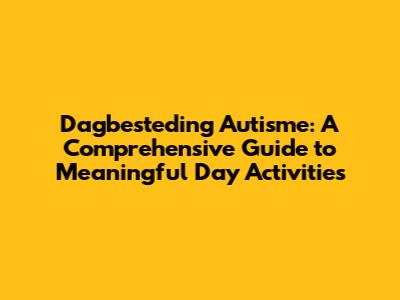 Dagbesteding Autisme: A Comprehensive Guide to Meaningful Day Activities