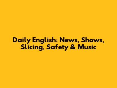 Daily English: News, Shows, Slicing, Safety & Music