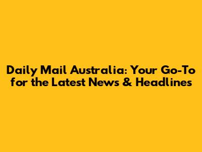 Daily Mail Australia: Your Go-To for the Latest News & Headlines