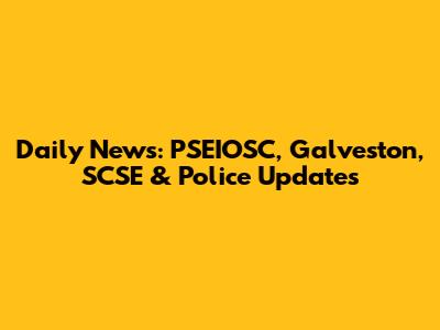 Daily News: PSEIOSC, Galveston, SCSE & Police Updates