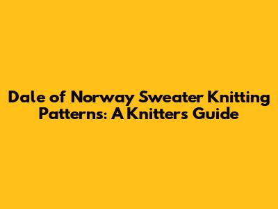 Dale of Norway Sweater Knitting Patterns: A Knitter's Guide
