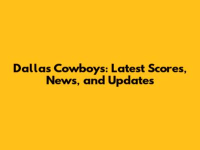 Dallas Cowboys: Latest Scores, News, and Updates