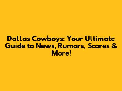 Dallas Cowboys: Your Ultimate Guide to News, Rumors, Scores & More!
