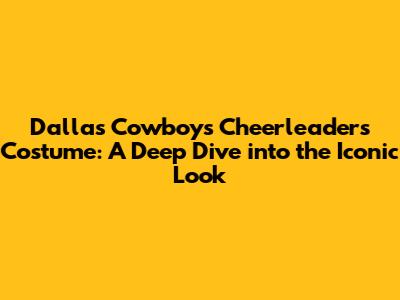 Dallas Cowboys Cheerleaders Costume: A Deep Dive into the Iconic Look