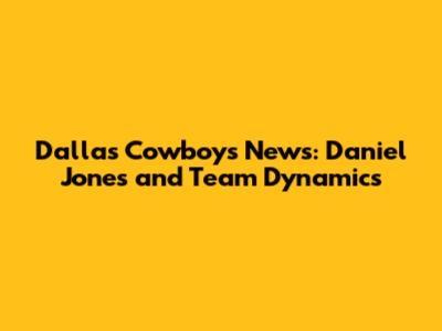 Dallas Cowboys News: Daniel Jones and Team Dynamics