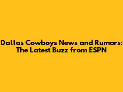 Dallas Cowboys News and Rumors: The Latest Buzz from ESPN