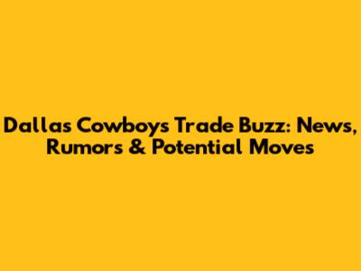 Dallas Cowboys Trade Buzz: News, Rumors & Potential Moves