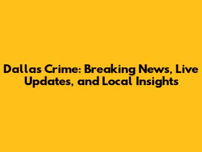 Dallas Crime: Breaking News, Live Updates, and Local Insights