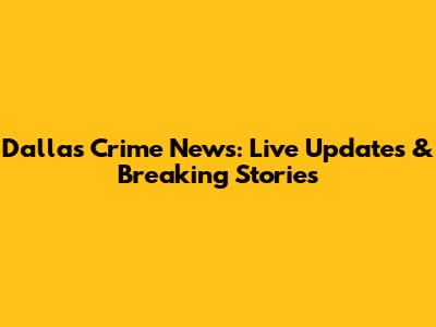 Dallas Crime News: Live Updates & Breaking Stories