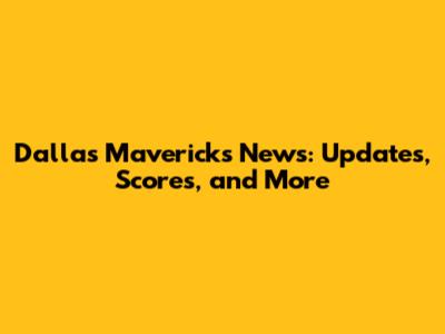 Dallas Mavericks News: Updates, Scores, and More