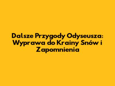 Dalsze Przygody Odyseusza: Wyprawa do Krainy Snów i Zapomnienia