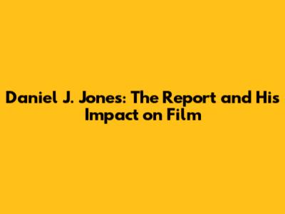 Daniel J. Jones: The Report and His Impact on Film