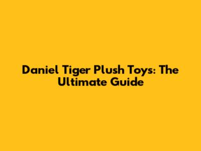 Daniel Tiger Plush Toys: The Ultimate Guide