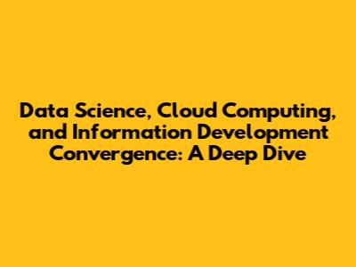 Data Science, Cloud Computing, and Information Development Convergence: A Deep Dive