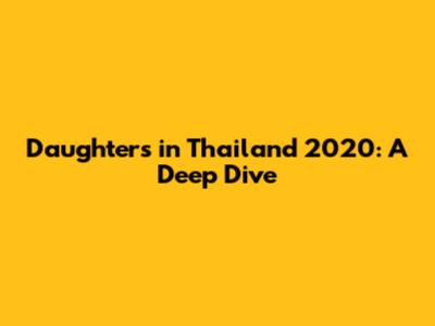 Daughters in Thailand 2020: A Deep Dive