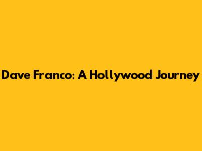 Dave Franco: A Hollywood Journey