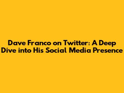 Dave Franco on Twitter: A Deep Dive into His Social Media Presence