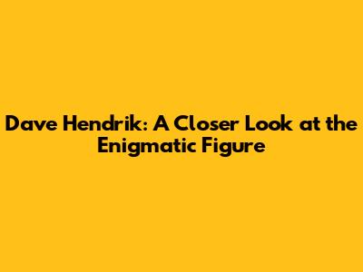 Dave Hendrik: A Closer Look at the Enigmatic Figure