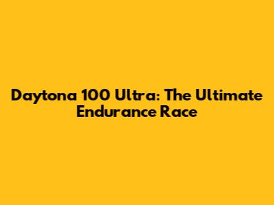 Daytona 100 Ultra: The Ultimate Endurance Race