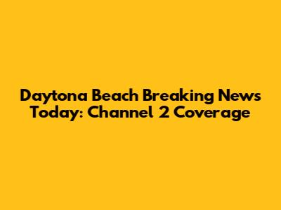 Daytona Beach Breaking News Today: Channel 2 Coverage