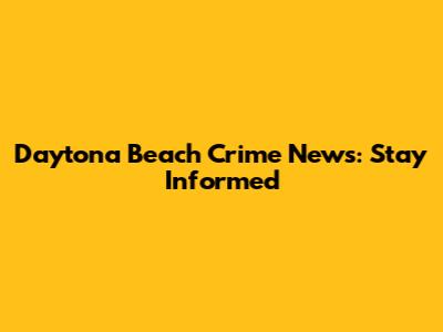 Daytona Beach Crime News: Stay Informed