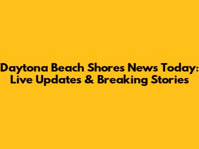 Daytona Beach Shores News Today: Live Updates & Breaking Stories