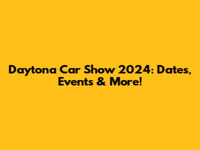 Daytona Car Show 2024: Dates, Events & More!