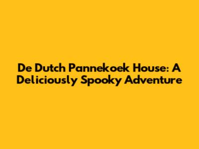 De Dutch Pannekoek House: A Deliciously Spooky Adventure