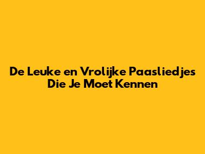 De Leuke en Vrolijke Paasliedjes Die Je Moet Kennen