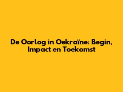 De Oorlog in Oekraïne: Begin, Impact en Toekomst