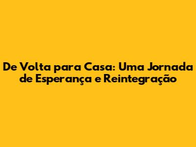 De Volta para Casa: Uma Jornada de Esperança e Reintegração