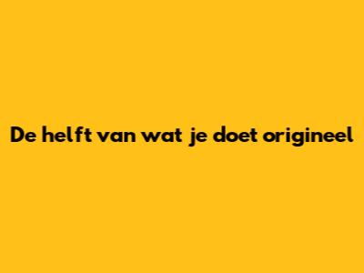 De helft van wat je doet origineel